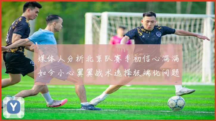 媒体人分析北京队赛季初信心满满如今小心翼翼战术选择极端化问题探讨