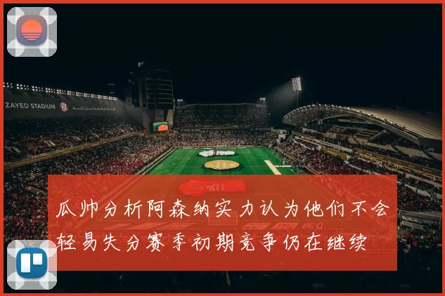 瓜帅分析阿森纳实力认为他们不会轻易失分赛季初期竞争仍在继续