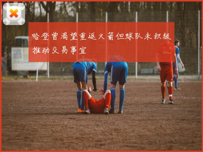 哈登曾渴望重返火箭但球队未积极推动交易事宜