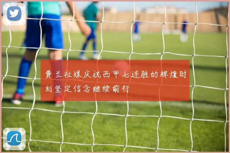 费兰社媒庆祝西甲七连胜的辉煌时刻坚定信念继续前行