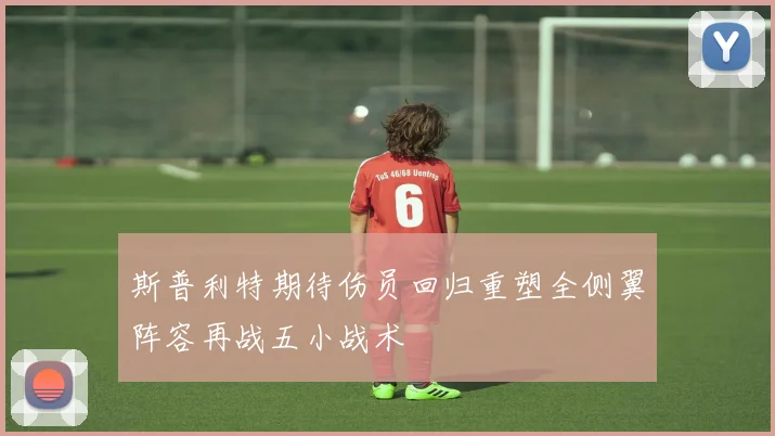 斯普利特期待伤员回归重塑全侧翼阵容再战五小战术