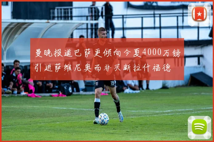 曼晚报道巴萨更倾向今夏4000万镑引进萨维尼奥而非买断拉什福德