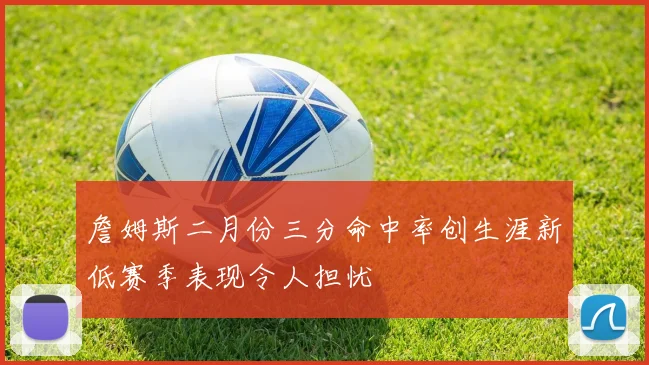 詹姆斯二月份三分命中率创生涯新低赛季表现令人担忧