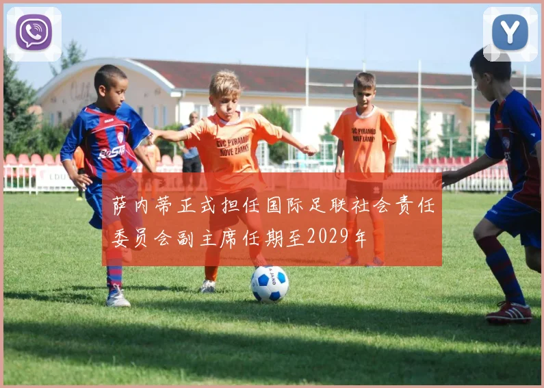 萨内蒂正式担任国际足联社会责任委员会副主席任期至2029年