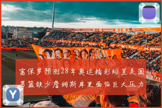 富保罗预测28年奥运精彩纷呈美国男篮缺少詹姆斯库里面临巨大压力