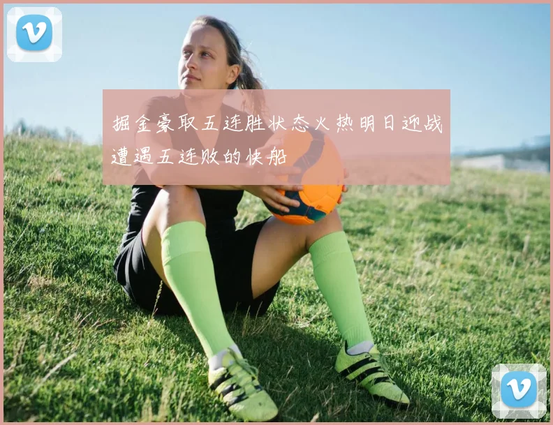 掘金豪取五连胜状态火热明日迎战遭遇五连败的快船