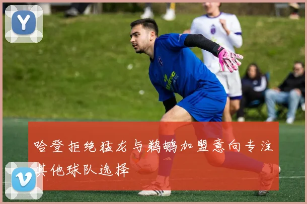 哈登拒绝猛龙与鹈鹕加盟意向专注其他球队选择