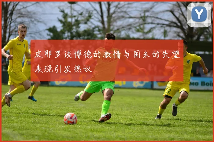 皮耶罗谈博德的激情与国米的失望表现引发热议