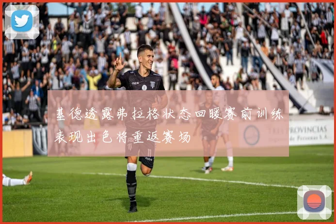 基德透露弗拉格状态回暖赛前训练表现出色将重返赛场