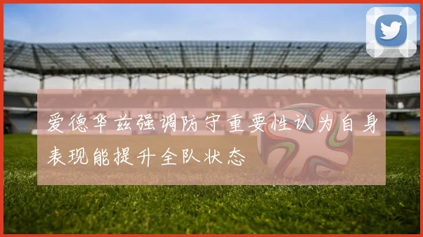 爱德华兹强调防守重要性认为自身表现能提升全队状态