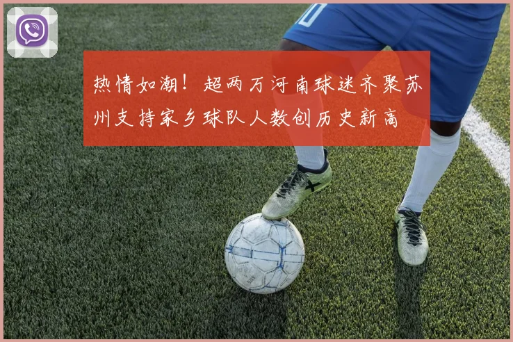 热情如潮！超两万河南球迷齐聚苏州支持家乡球队人数创历史新高