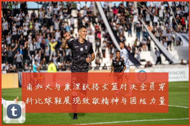 南加大与康涅狄格女篮对决全员穿科比球鞋展现致敬精神与团结力量