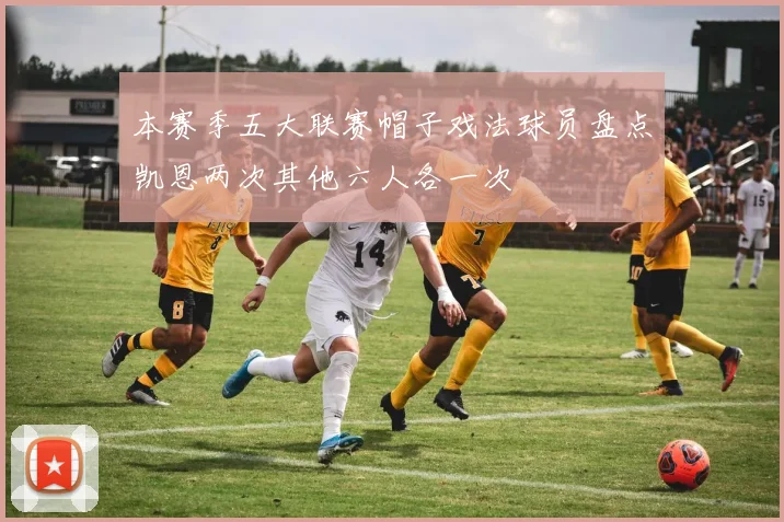 本赛季五大联赛帽子戏法球员盘点凯恩两次其他六人各一次