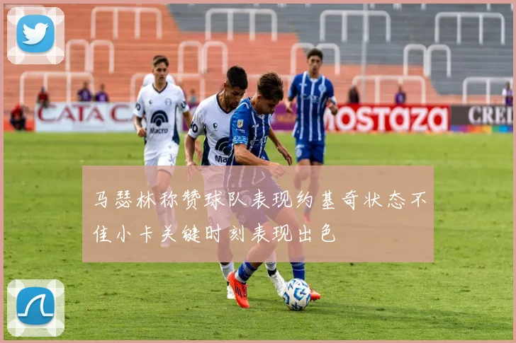 马瑟林称赞球队表现约基奇状态不佳小卡关键时刻表现出色