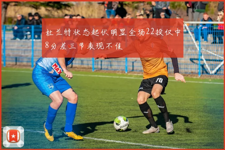 杜兰特状态起伏明显全场22投仅中8分差三节表现不佳