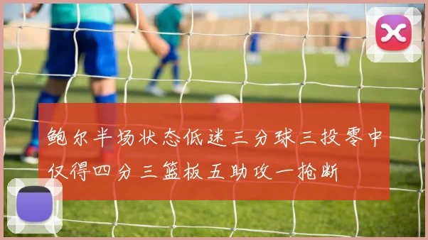 鲍尔半场状态低迷三分球三投零中仅得四分三篮板五助攻一抢断