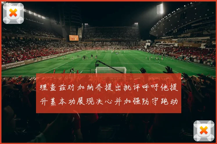 理查兹对加纳乔提出批评呼吁他提升基本功展现决心并加强防守跑动能力