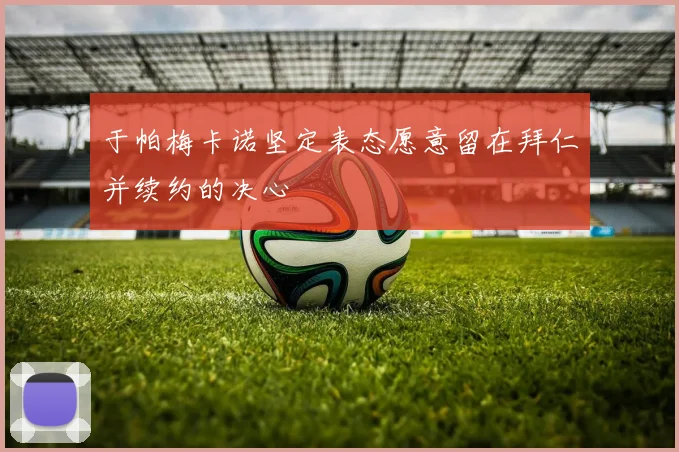 于帕梅卡诺坚定表态愿意留在拜仁并续约的决心