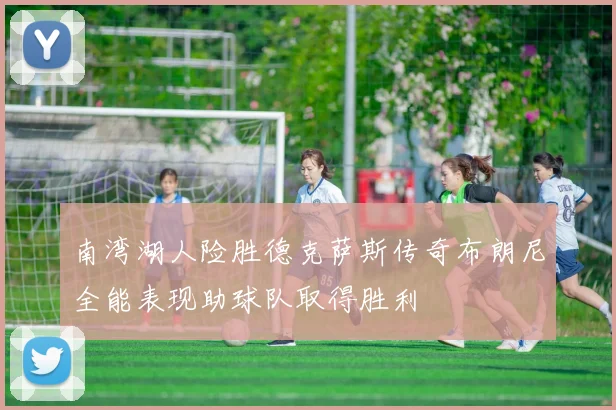 南湾湖人险胜德克萨斯传奇布朗尼全能表现助球队取得胜利