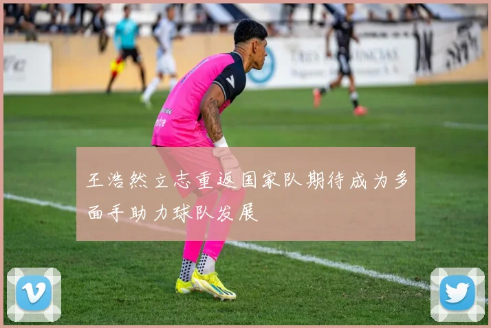 王浩然立志重返国家队期待成为多面手助力球队发展