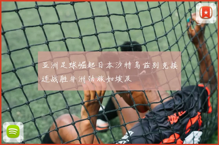 亚洲足球崛起日本沙特乌兹别克接连战胜非洲劲旅如埃及