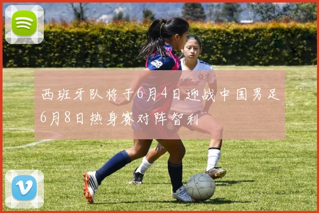 西班牙队将于6月4日迎战中国男足6月8日热身赛对阵智利