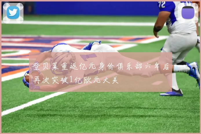 登贝莱重返亿元身价俱乐部六年后再次突破1亿欧元大关