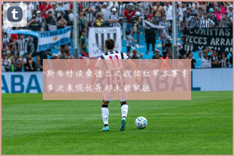 斯洛特谈桑德兰之战称红军本赛季多次表现优异却未能取胜