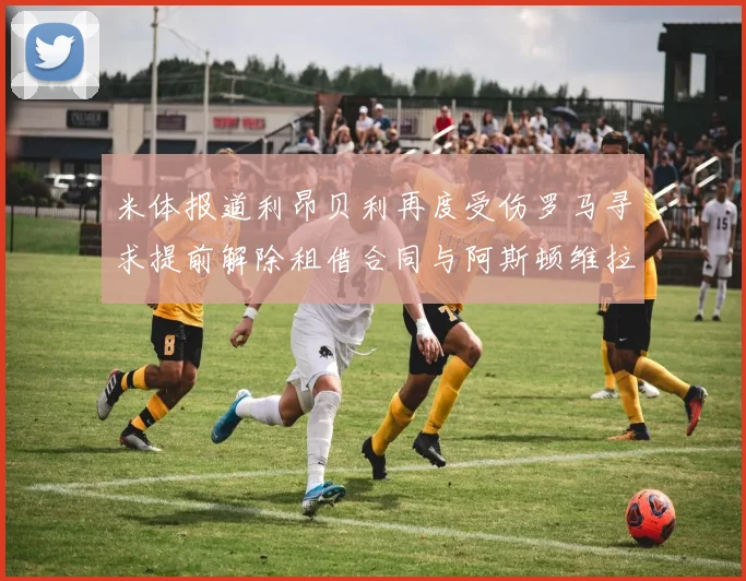 米体报道利昂贝利再度受伤罗马寻求提前解除租借合同与阿斯顿维拉接洽