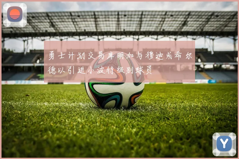 勇士计划交易库明加与穆迪或希尔德以引进小波特级别球员