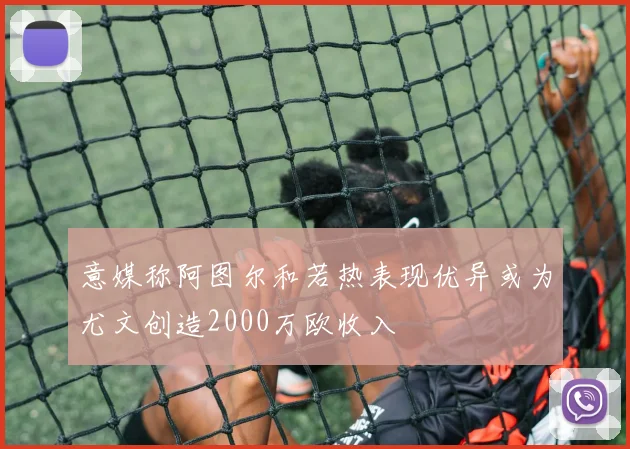 意媒称阿图尔和若热表现优异或为尤文创造2000万欧收入