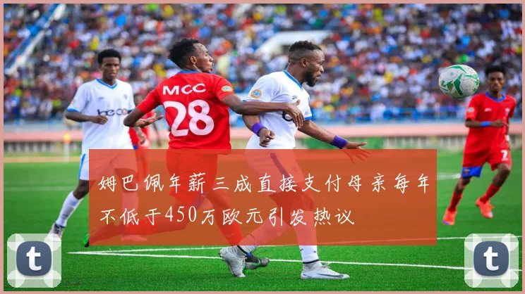 姆巴佩年薪三成直接支付母亲每年不低于450万欧元引发热议