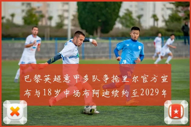 巴黎英超意甲多队争抢里尔官方宣布与18岁中场布阿迪续约至2029年