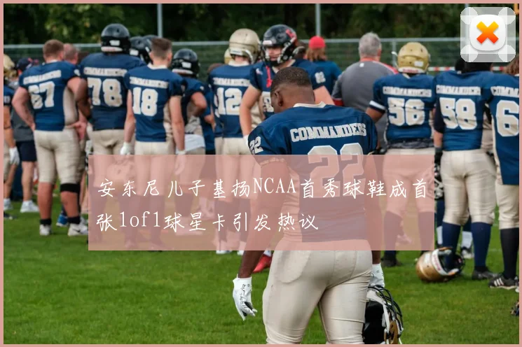 安东尼儿子基扬NCAA首秀球鞋成首张1of1球星卡引发热议