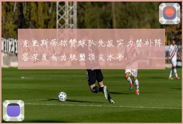 克里斯蒂称赞球队先发实力替补阵容深度或为联盟顶尖水平