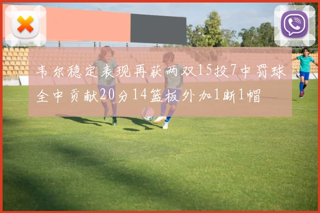 韦尔稳定表现再获两双15投7中罚球全中贡献20分14篮板外加1断1帽