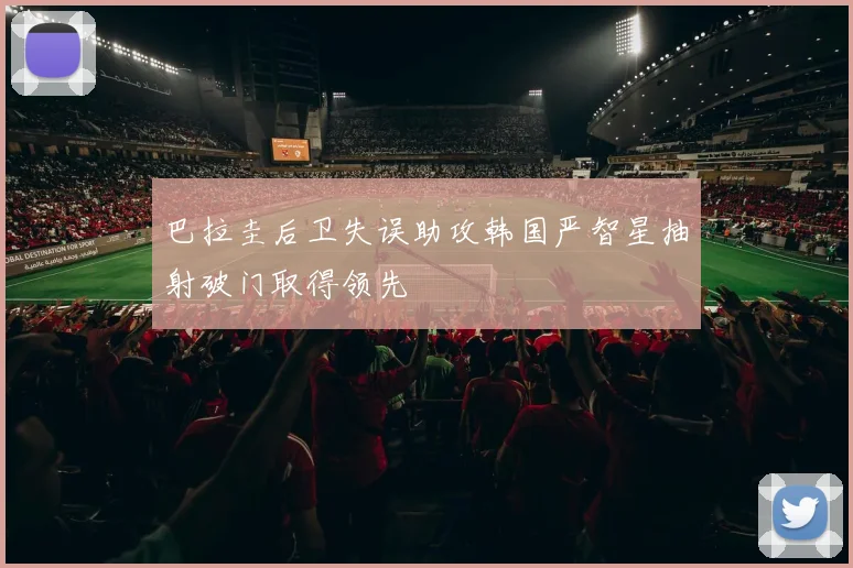 巴拉圭后卫失误助攻韩国严智星抽射破门取得领先