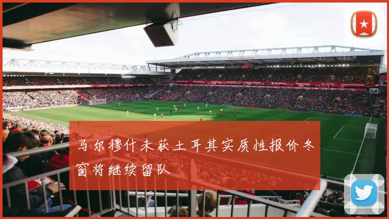 马尔穆什未获土耳其实质性报价冬窗将继续留队