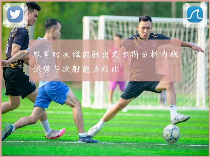 绿军对决谁能胜出皮尔斯分析内线优势与投射能力对比