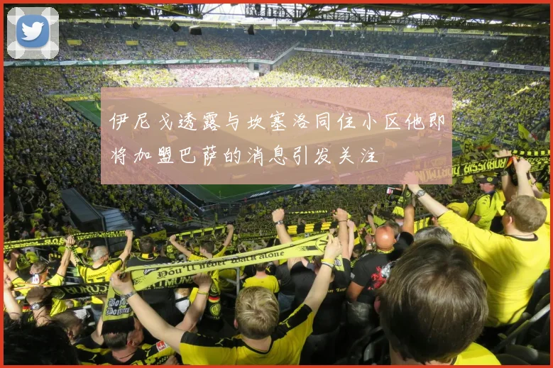 伊尼戈透露与坎塞洛同住小区他即将加盟巴萨的消息引发关注