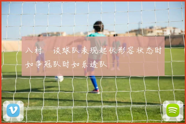 八村塁谈球队表现起伏形容状态时如争冠队时如乐透队