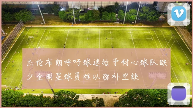 杰伦布朗呼吁球迷给予耐心球队缺少全明星球员难以弥补空缺