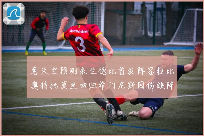 意天空预测米兰德比首发阵容拉比奥特托莫里回归希门尼斯因伤缺阵