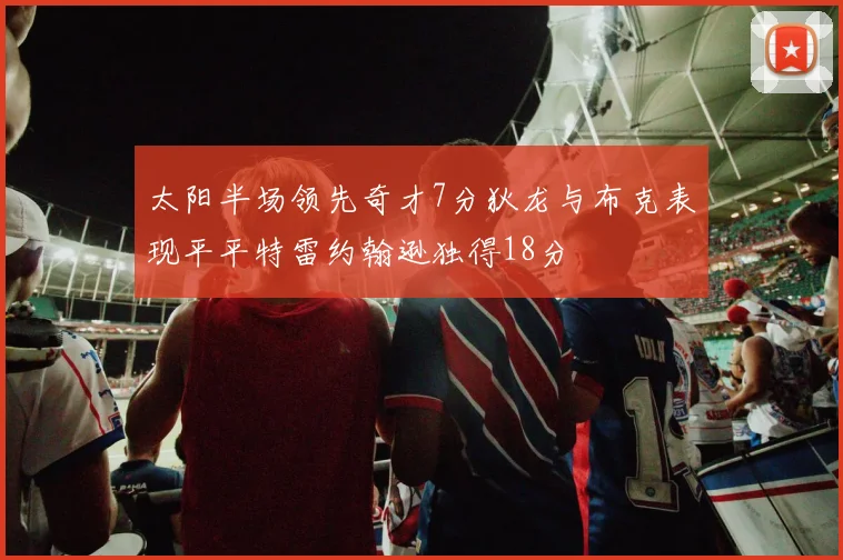 太阳半场领先奇才7分狄龙与布克表现平平特雷约翰逊独得18分