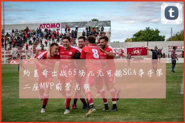 约基奇出战65场几无可能SGA争夺第二座MVP前景光明