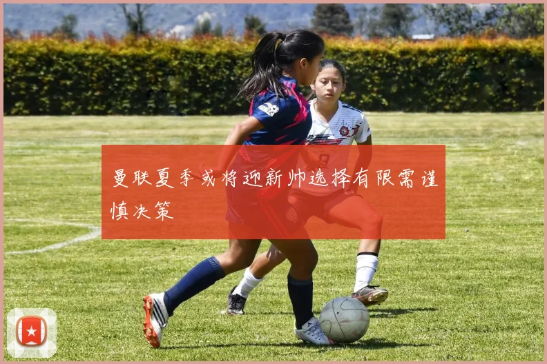 曼联夏季或将迎新帅选择有限需谨慎决策