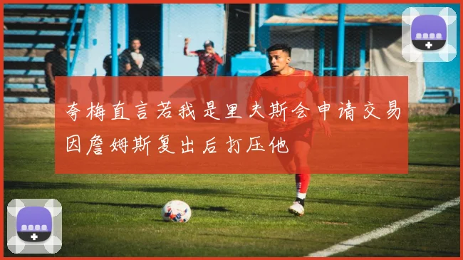 夸梅直言若我是里夫斯会申请交易因詹姆斯复出后打压他