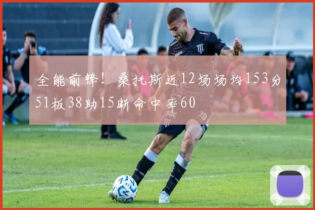 全能前锋！桑托斯近12场场均153分51板38助15断命中率60