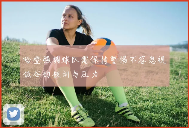 哈登强调球队需保持警惕不容忽视低谷的教训与压力