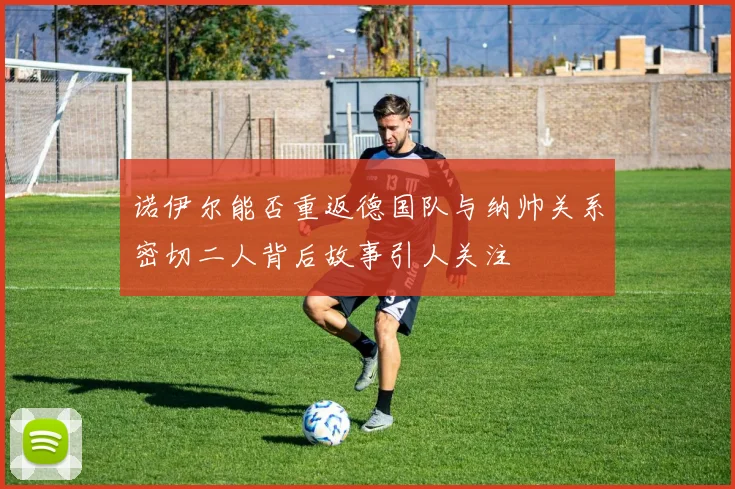 诺伊尔能否重返德国队与纳帅关系密切二人背后故事引人关注